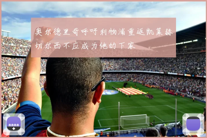 奥尔德里奇呼吁利物浦重返凯莱赫切尔西不应成为他的下家