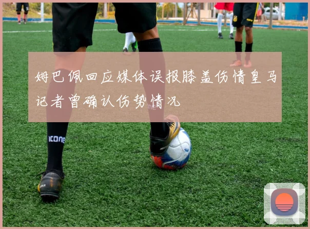 姆巴佩回应媒体误报膝盖伤情皇马记者曾确认伤势情况