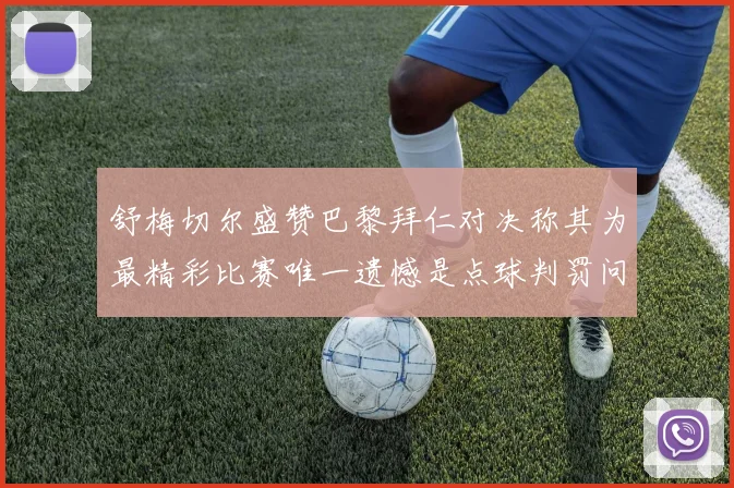 舒梅切尔盛赞巴黎拜仁对决称其为最精彩比赛唯一遗憾是点球判罚问题