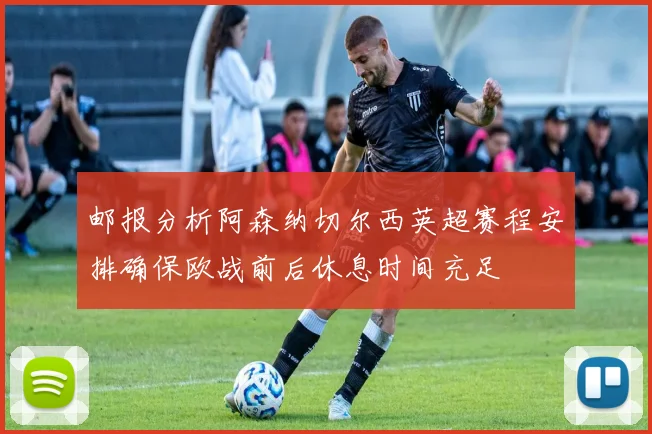 邮报分析阿森纳切尔西英超赛程安排确保欧战前后休息时间充足