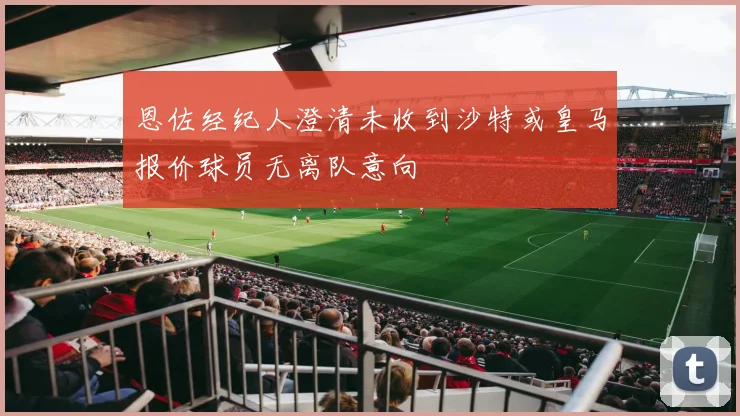 恩佐经纪人澄清未收到沙特或皇马报价球员无离队意向