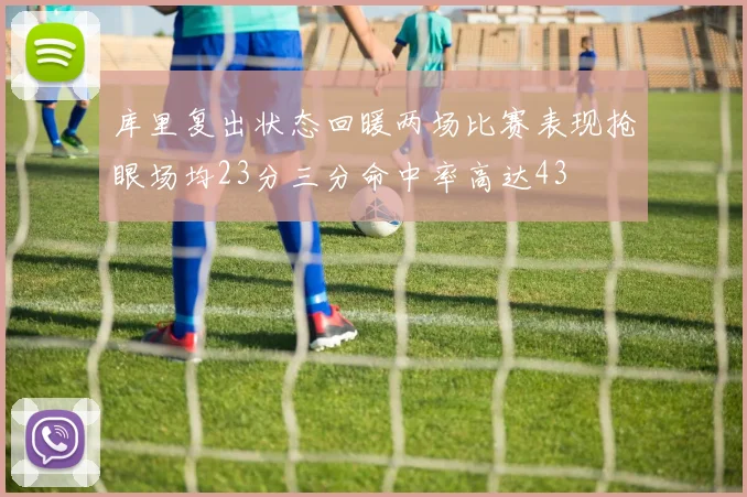 库里复出状态回暖两场比赛表现抢眼场均23分三分命中率高达43