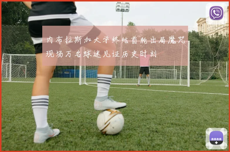 内布拉斯加大学终结首轮出局魔咒现场万名球迷见证历史时刻
