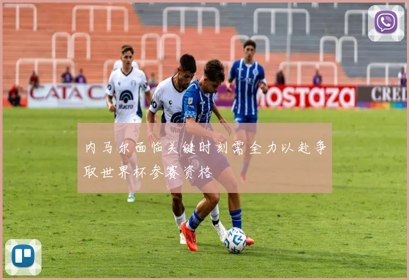 内马尔面临关键时刻需全力以赴争取世界杯参赛资格