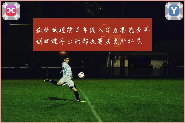 森林狼连续五年闯入季后赛能否再创辉煌冲击西部决赛历史新纪录