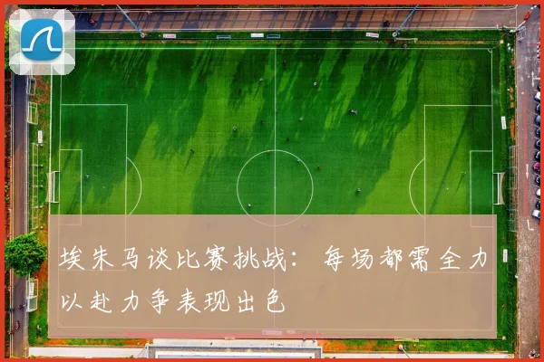 埃朱马谈比赛挑战：每场都需全力以赴力争表现出色