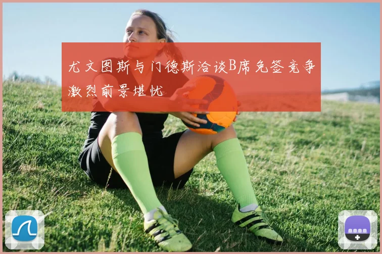 尤文图斯与门德斯洽谈B席免签竞争激烈前景堪忧