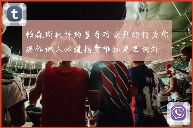 帕森斯批评约基奇对麦丹的行为称换作他人必遭指责唯独库里例外