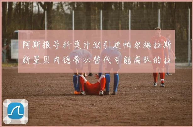 阿斯报导科莫计划引进帕尔梅拉斯新星贝内德蒂以替代可能离队的拉蒙