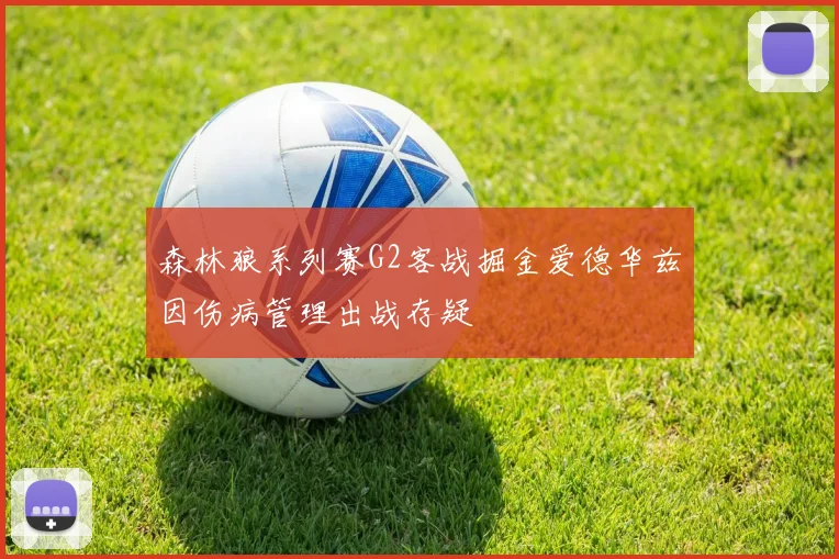 森林狼系列赛G2客战掘金爱德华兹因伤病管理出战存疑