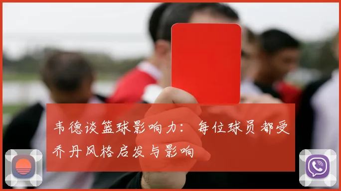 韦德谈篮球影响力：每位球员都受乔丹风格启发与影响