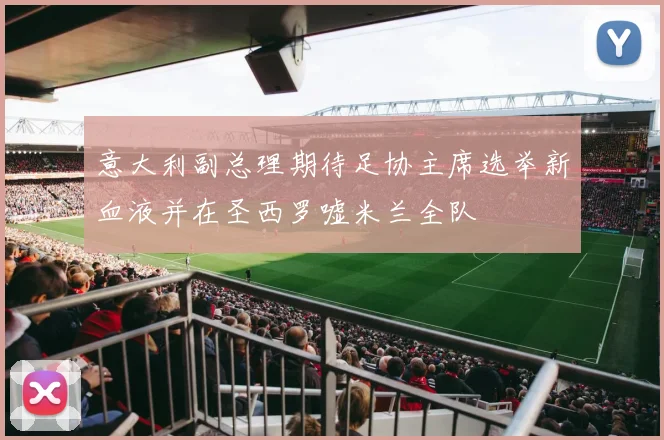 意大利副总理期待足协主席选举新血液并在圣西罗嘘米兰全队