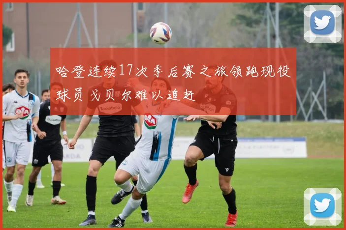 哈登连续17次季后赛之旅领跑现役球员戈贝尔难以追赶