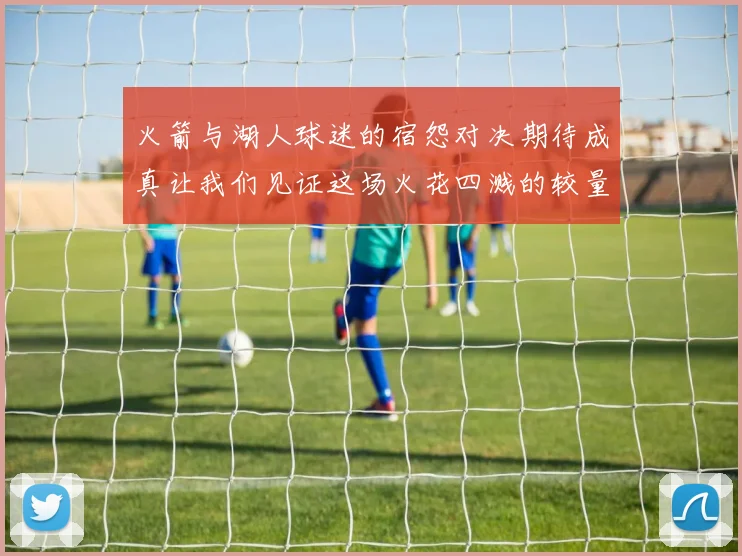 火箭与湖人球迷的宿怨对决期待成真让我们见证这场火花四溅的较量