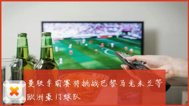曼联季前赛将挑战巴黎马竞米兰等欧洲豪门球队