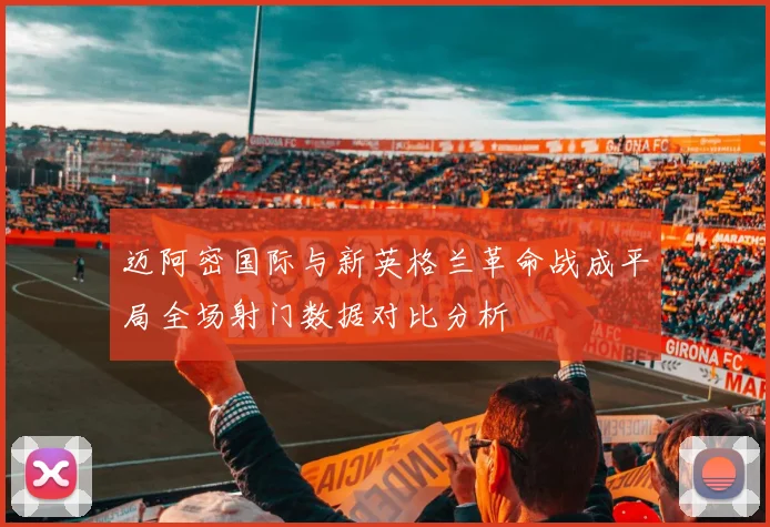 迈阿密国际与新英格兰革命战成平局全场射门数据对比分析