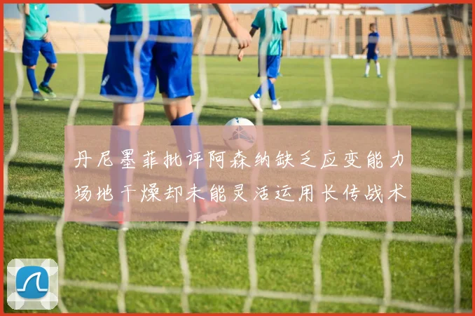 丹尼墨菲批评阿森纳缺乏应变能力场地干燥却未能灵活运用长传战术