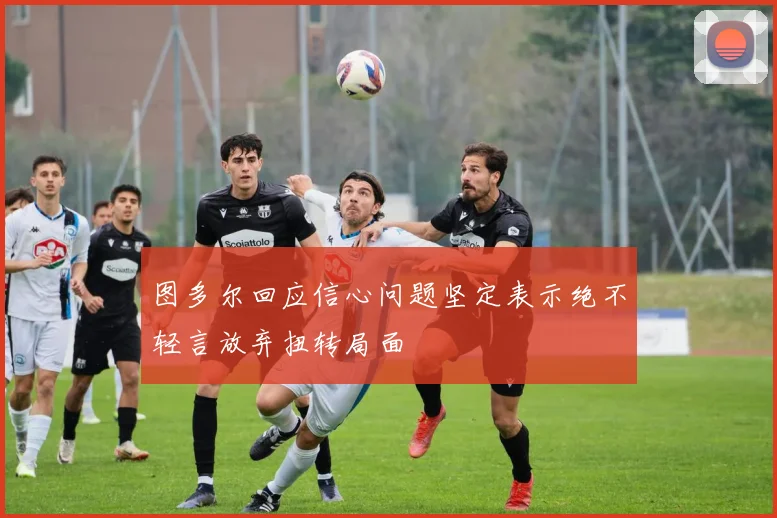 图多尔回应信心问题坚定表示绝不轻言放弃扭转局面