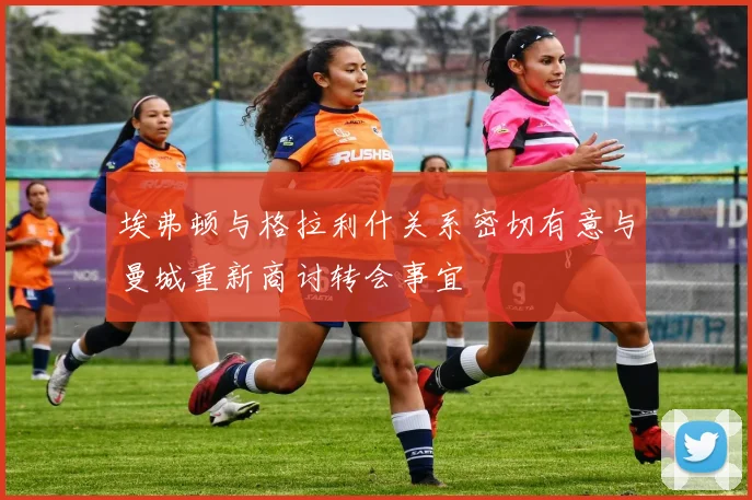 埃弗顿与格拉利什关系密切有意与曼城重新商讨转会事宜