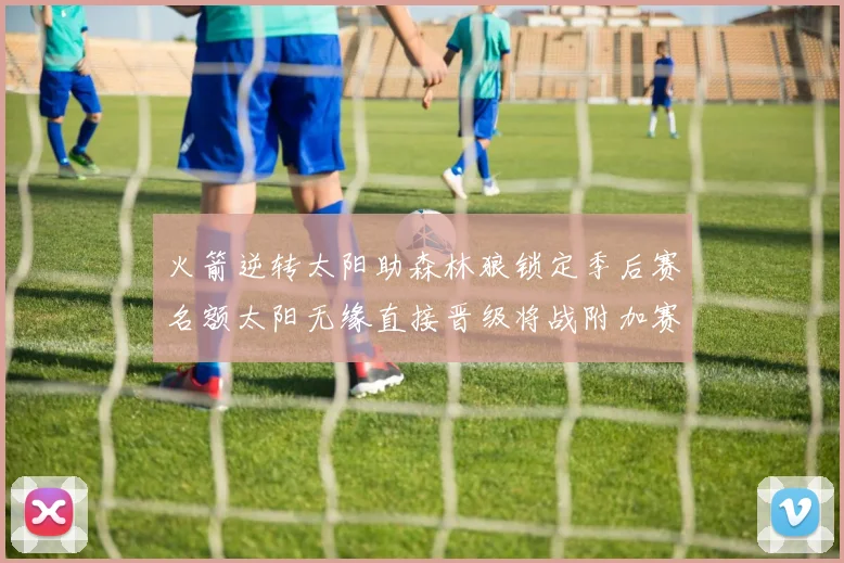 火箭逆转太阳助森林狼锁定季后赛名额太阳无缘直接晋级将战附加赛